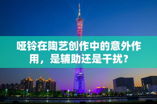 哑铃在陶艺创作中的意外作用，是辅助还是干扰？
