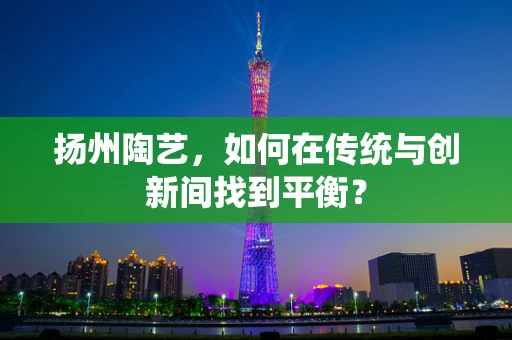 扬州陶艺，如何在传统与创新间找到平衡？