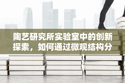 陶艺研究所实验室中的创新探索，如何通过微观结构分析提升陶瓷作品的艺术性与耐用性？