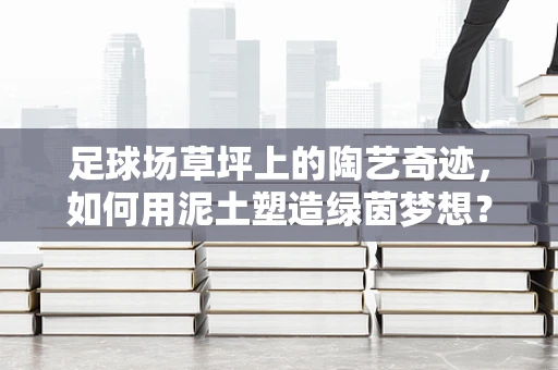 足球场草坪上的陶艺奇迹，如何用泥土塑造绿茵梦想？