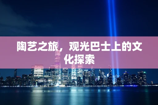 陶艺之旅，观光巴士上的文化探索