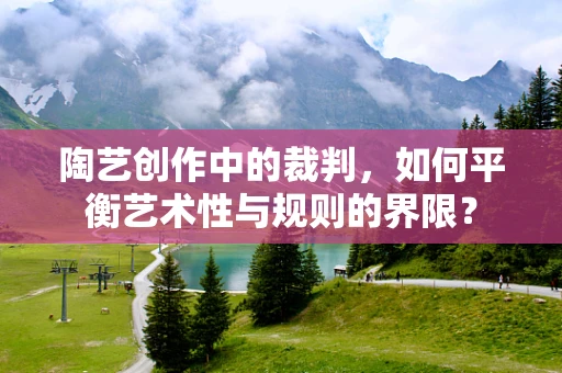 陶艺创作中的裁判，如何平衡艺术性与规则的界限？