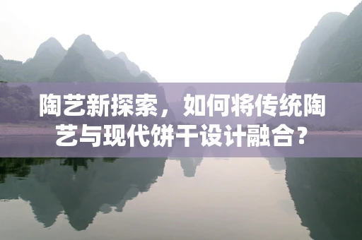 陶艺新探索，如何将传统陶艺与现代饼干设计融合？