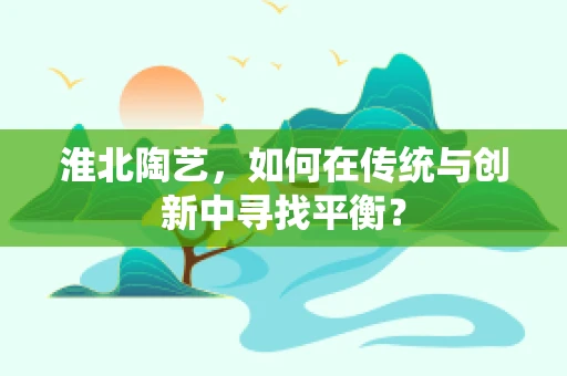 淮北陶艺，如何在传统与创新中寻找平衡？