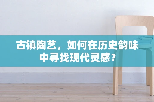 古镇陶艺，如何在历史韵味中寻找现代灵感？