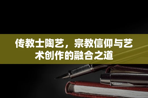 传教士陶艺，宗教信仰与艺术创作的融合之道
