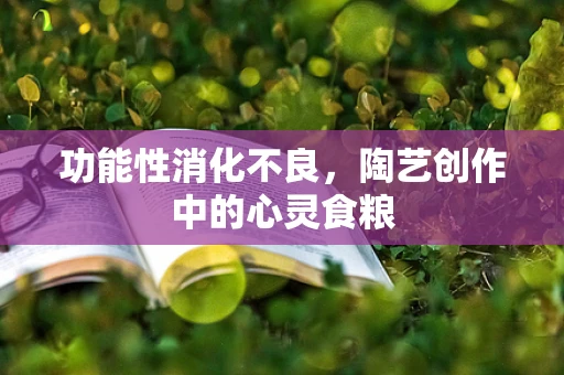 功能性消化不良，陶艺创作中的心灵食粮