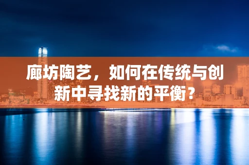 廊坊陶艺，如何在传统与创新中寻找新的平衡？