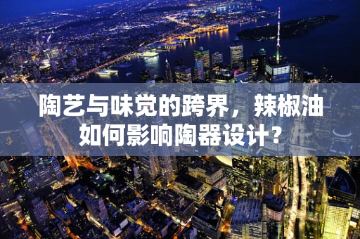 陶艺与味觉的跨界，辣椒油如何影响陶器设计？