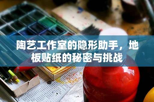 陶艺工作室的隐形助手，地板贴纸的秘密与挑战