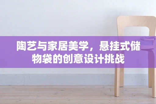 陶艺与家居美学，悬挂式储物袋的创意设计挑战