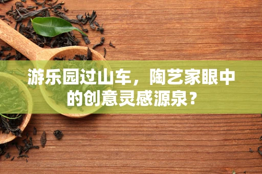 游乐园过山车，陶艺家眼中的创意灵感源泉？