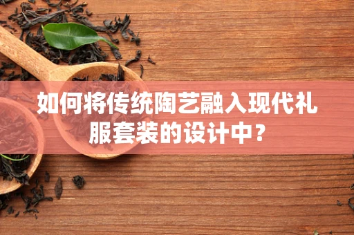 如何将传统陶艺融入现代礼服套装的设计中？