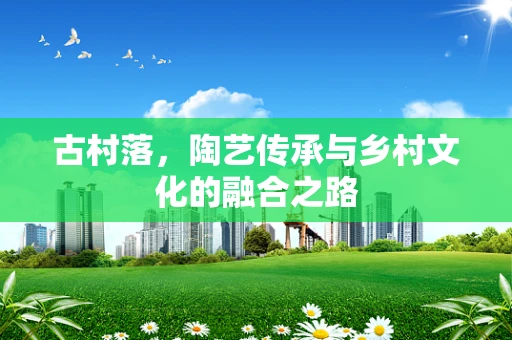 古村落，陶艺传承与乡村文化的融合之路