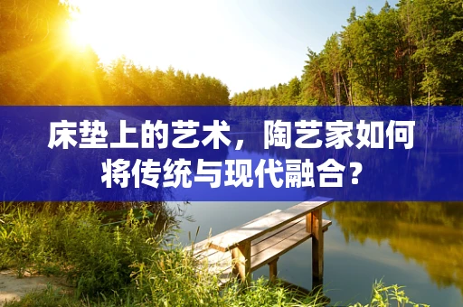 床垫上的艺术，陶艺家如何将传统与现代融合？