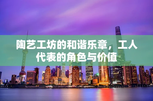 陶艺工坊的和谐乐章，工人代表的角色与价值
