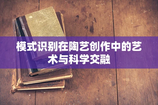 模式识别在陶艺创作中的艺术与科学交融
