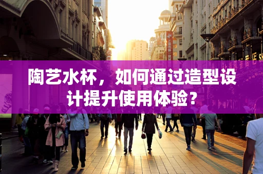 陶艺水杯，如何通过造型设计提升使用体验？