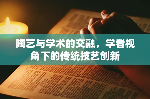 陶艺与学术的交融，学者视角下的传统技艺创新