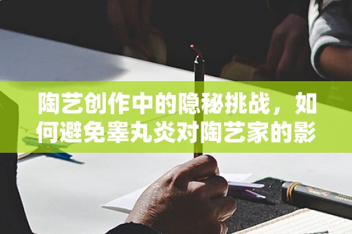 陶艺创作中的隐秘挑战，如何避免睾丸炎对陶艺家的影响？