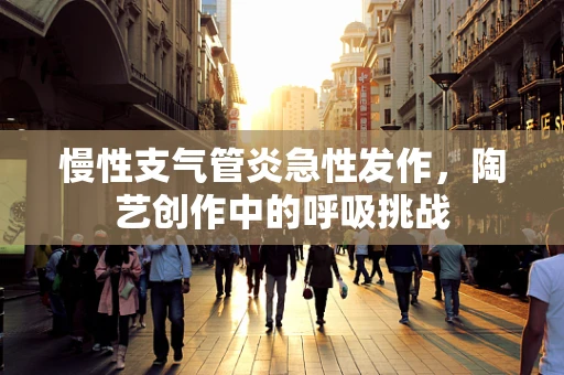 慢性支气管炎急性发作，陶艺创作中的呼吸挑战