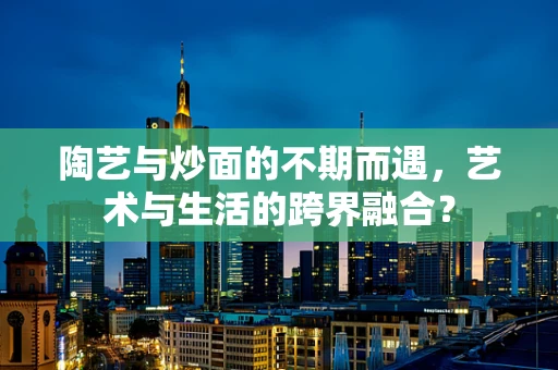陶艺与炒面的不期而遇，艺术与生活的跨界融合？