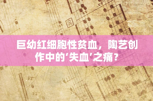 巨幼红细胞性贫血，陶艺创作中的‘失血’之痛？