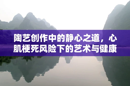 陶艺创作中的静心之道，心肌梗死风险下的艺术与健康平衡