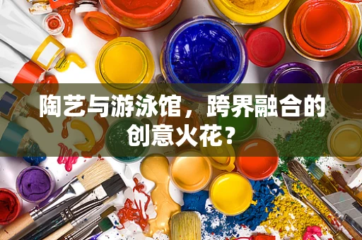 陶艺与游泳馆，跨界融合的创意火花？
