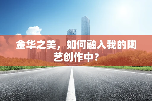 金华之美，如何融入我的陶艺创作中？