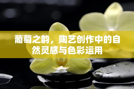 葡萄之韵，陶艺创作中的自然灵感与色彩运用