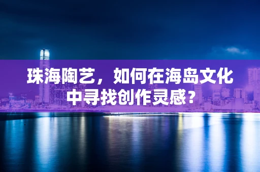 珠海陶艺，如何在海岛文化中寻找创作灵感？