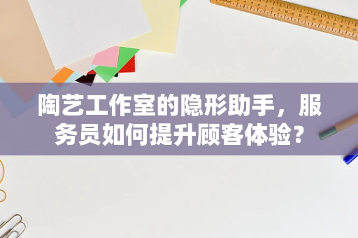 陶艺工作室的隐形助手，服务员如何提升顾客体验？