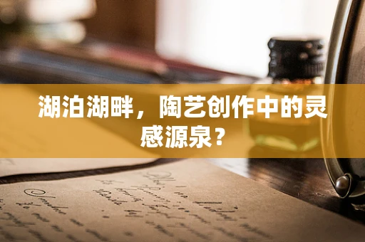 湖泊湖畔，陶艺创作中的灵感源泉？