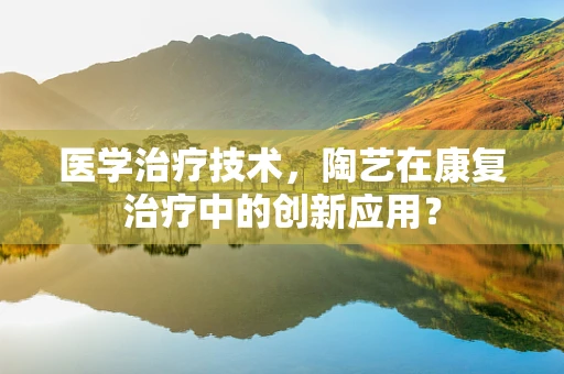 医学治疗技术，陶艺在康复治疗中的创新应用？