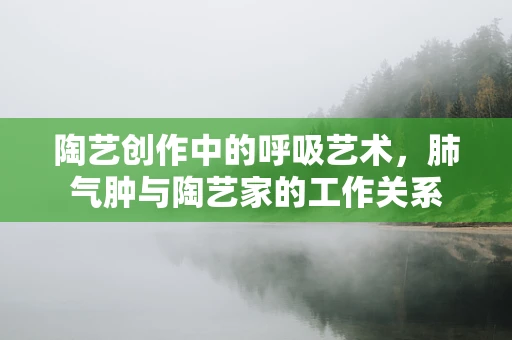 陶艺创作中的呼吸艺术，肺气肿与陶艺家的工作关系