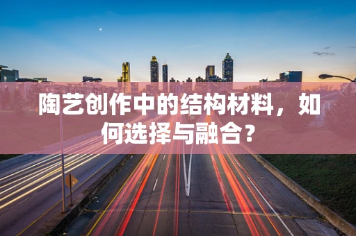 陶艺创作中的结构材料，如何选择与融合？