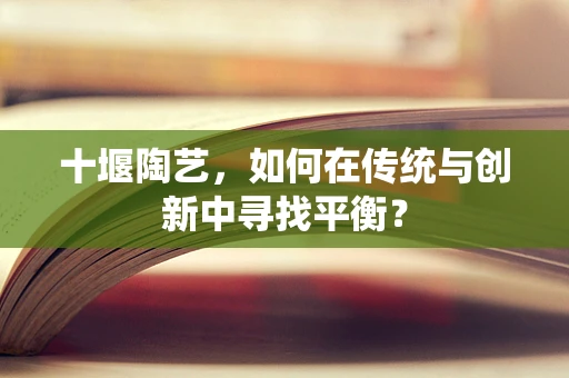 十堰陶艺，如何在传统与创新中寻找平衡？