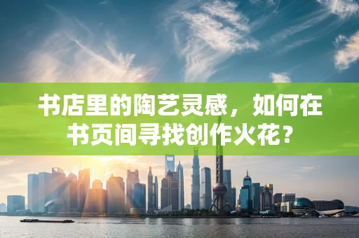 书店里的陶艺灵感，如何在书页间寻找创作火花？