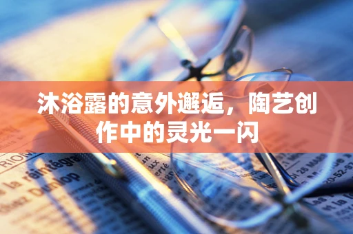 沐浴露的意外邂逅，陶艺创作中的灵光一闪