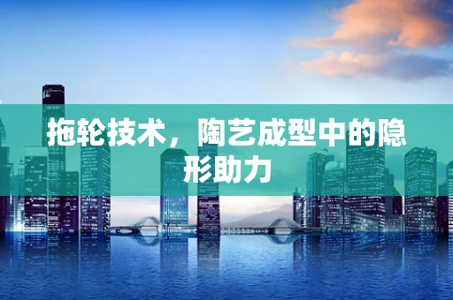 拖轮技术，陶艺成型中的隐形助力