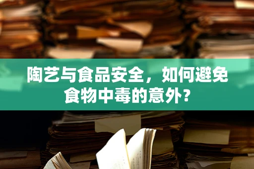 陶艺与食品安全，如何避免食物中毒的意外？