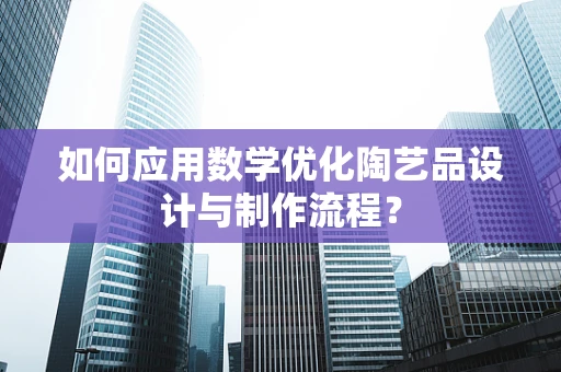 如何应用数学优化陶艺品设计与制作流程？
