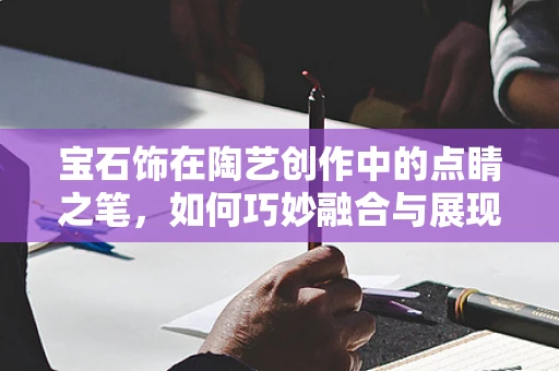 宝石饰在陶艺创作中的点睛之笔，如何巧妙融合与展现？
