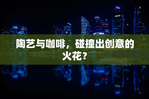 陶艺与咖啡，碰撞出创意的火花？