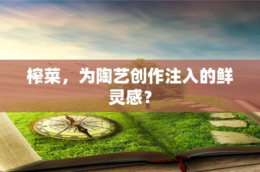 榨菜，为陶艺创作注入的鲜灵感？