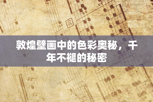 敦煌壁画中的色彩奥秘，千年不褪的秘密