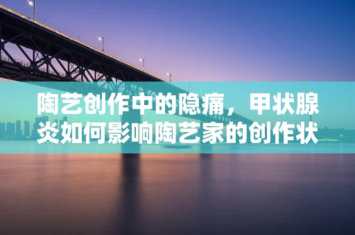 陶艺创作中的隐痛，甲状腺炎如何影响陶艺家的创作状态？