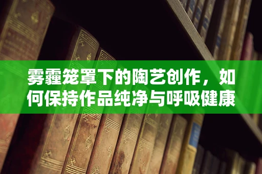 雾霾笼罩下的陶艺创作，如何保持作品纯净与呼吸健康？