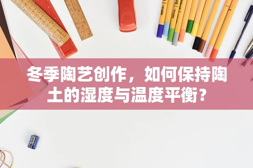 冬季陶艺创作，如何保持陶土的湿度与温度平衡？